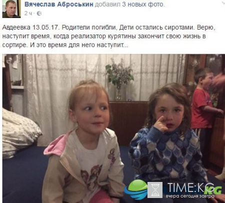 "Авдеевка 13.05.2017. Эти две девочки остались сиротами. Верю, что реализатор курятины свою жизнь закончит в сортире, и это время для него обязательно наступит", - Аброськин